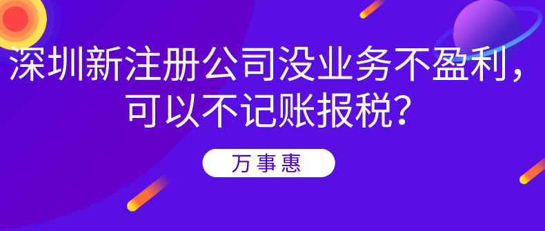 深圳新注冊公司沒業(yè)務(wù)不盈利，可以不記賬報(bào)稅？-萬事惠財(cái)務(wù)